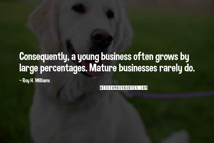 Roy H. Williams quotes: Consequently, a young business often grows by large percentages. Mature businesses rarely do.