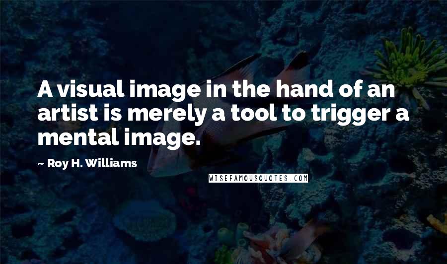 Roy H. Williams quotes: A visual image in the hand of an artist is merely a tool to trigger a mental image.