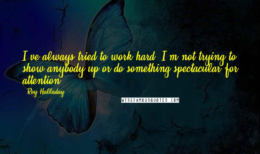 Roy Halladay quotes: I've always tried to work hard. I'm not trying to show anybody up or do something spectacular for attention.