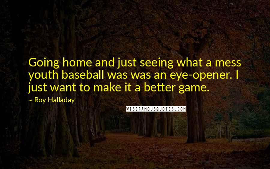 Roy Halladay quotes: Going home and just seeing what a mess youth baseball was was an eye-opener. I just want to make it a better game.