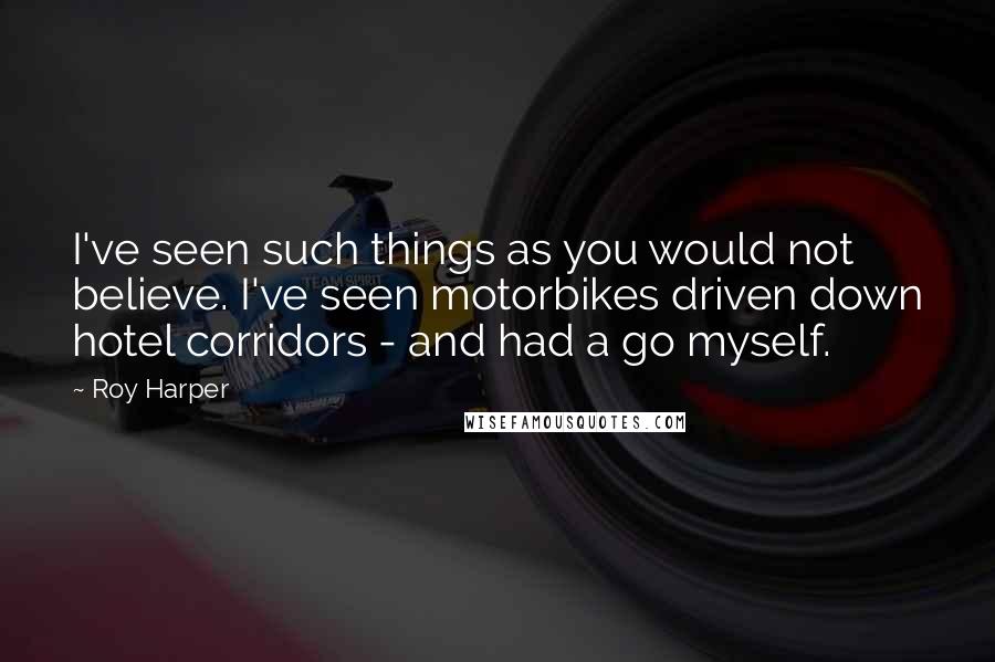 Roy Harper quotes: I've seen such things as you would not believe. I've seen motorbikes driven down hotel corridors - and had a go myself. Roy Harper quotes: I've seen such things as you would not believe. I've seen motorbikes driven down hotel corridors - and had a go myself.