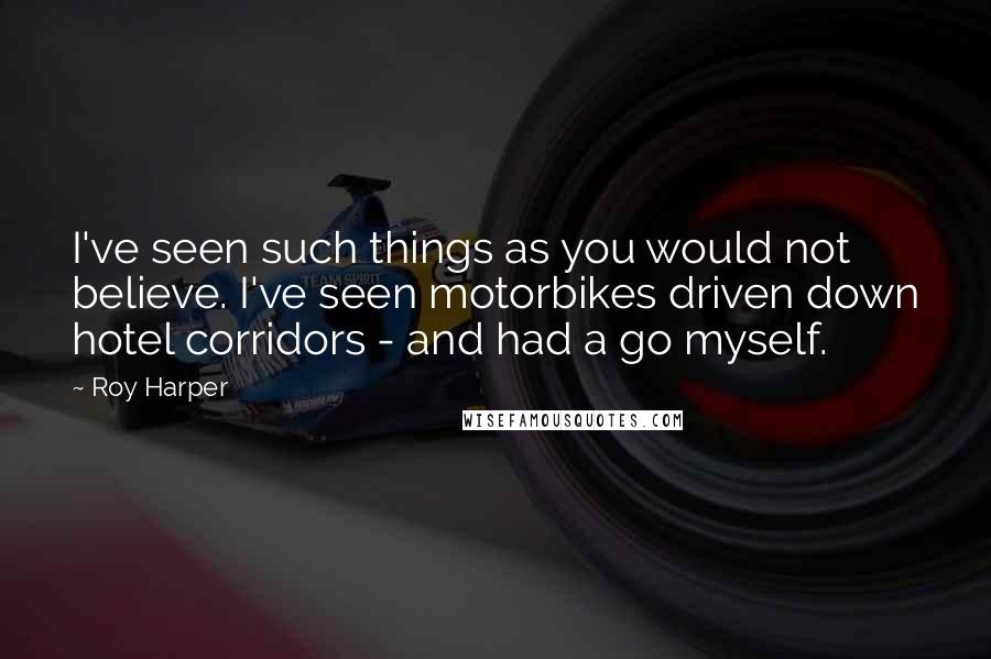 Roy Harper quotes: I've seen such things as you would not believe. I've seen motorbikes driven down hotel corridors - and had a go myself.