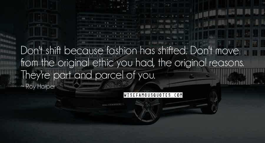 Roy Harper quotes: Don't shift because fashion has shifted. Don't move from the original ethic you had, the original reasons. They're part and parcel of you. Roy Harper quotes: Don't shift because fashion has shifted. Don't move from the original ethic you had, the original reasons. They're part and parcel of you.