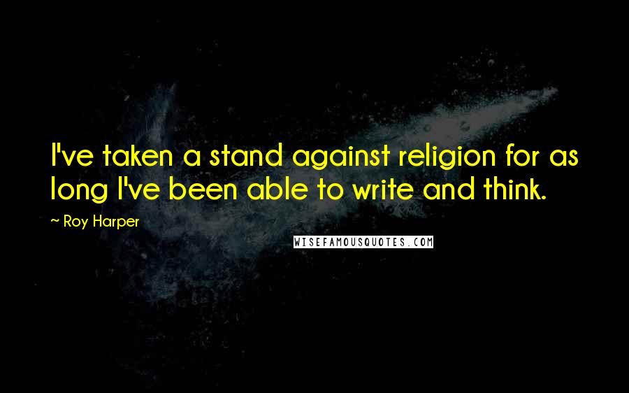 Roy Harper quotes: I've taken a stand against religion for as long I've been able to write and think.