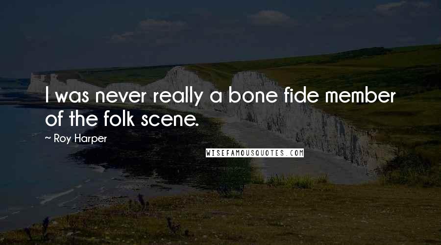 Roy Harper quotes: I was never really a bone fide member of the folk scene.