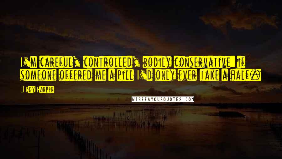 Roy Harper quotes: I'm careful, controlled, bodily conservative: if someone offered me a pill I'd only ever take a half. Roy Harper quotes: I'm careful, controlled, bodily conservative: if someone offered me a pill I'd only ever take a half.
