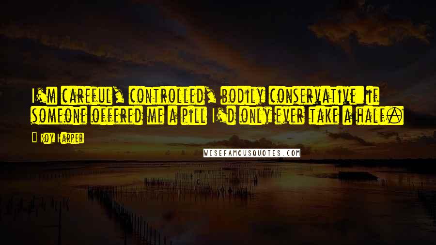 Roy Harper quotes: I'm careful, controlled, bodily conservative: if someone offered me a pill I'd only ever take a half.