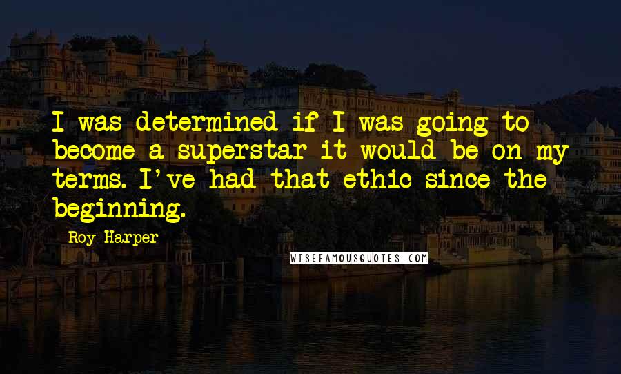 Roy Harper quotes: I was determined if I was going to become a superstar it would be on my terms. I've had that ethic since the beginning. Roy Harper quotes: I was determined if I was going to become a superstar it would be on my terms. I've had that ethic since the beginning.
