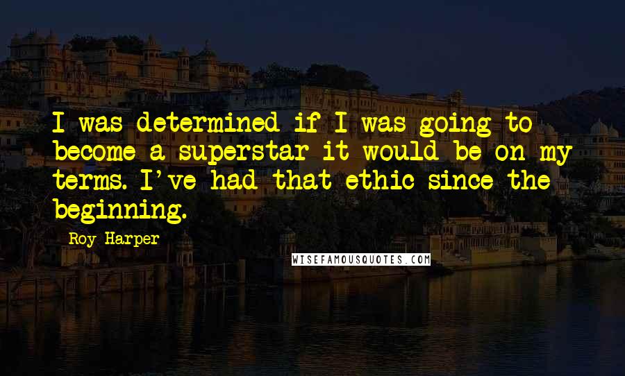 Roy Harper quotes: I was determined if I was going to become a superstar it would be on my terms. I've had that ethic since the beginning.