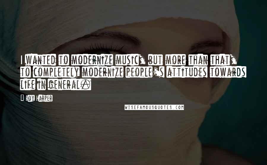 Roy Harper quotes: I wanted to modernize music, but more than that, to completely modernize people's attitudes towards life in general. Roy Harper quotes: I wanted to modernize music, but more than that, to completely modernize people's attitudes towards life in general.