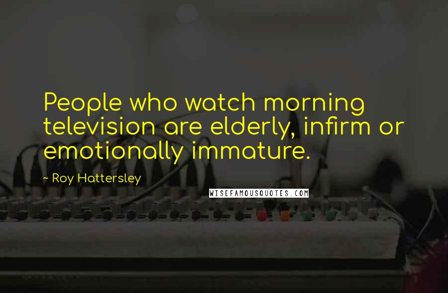 Roy Hattersley quotes: People who watch morning television are elderly, infirm or emotionally immature.