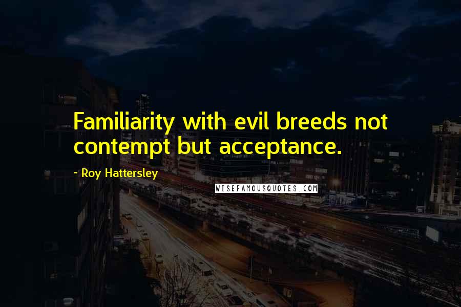 Roy Hattersley quotes: Familiarity with evil breeds not contempt but acceptance.