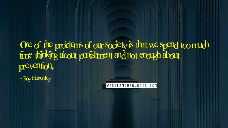Roy Hattersley quotes: One of the problems of our society is that we spend too much time thinking about punishment and not enough about prevention. Roy Hattersley quotes: One of the problems of our society is that we spend too much time thinking about punishment and not enough about prevention.