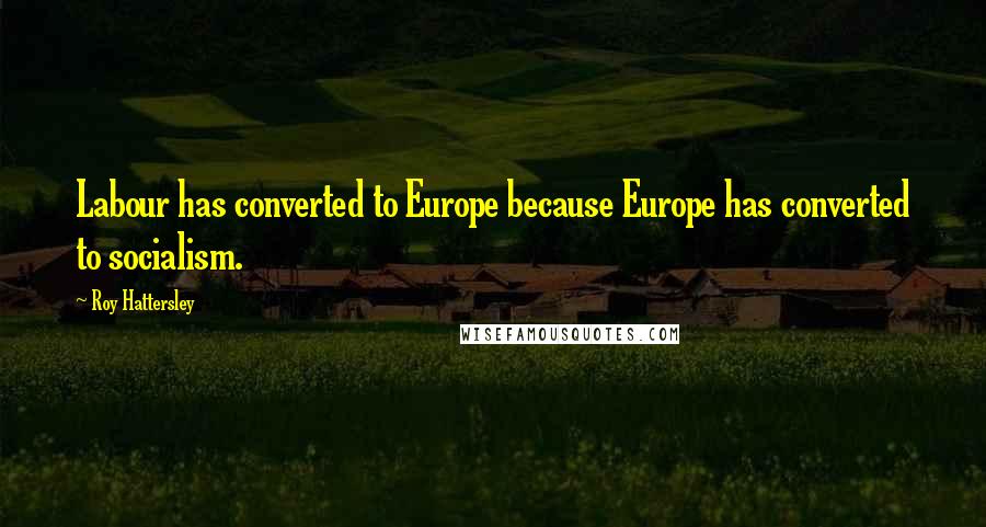 Roy Hattersley quotes: Labour has converted to Europe because Europe has converted to socialism.