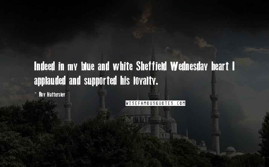 Roy Hattersley quotes: Indeed in my blue and white Sheffield Wednesday heart I applauded and supported his loyalty.