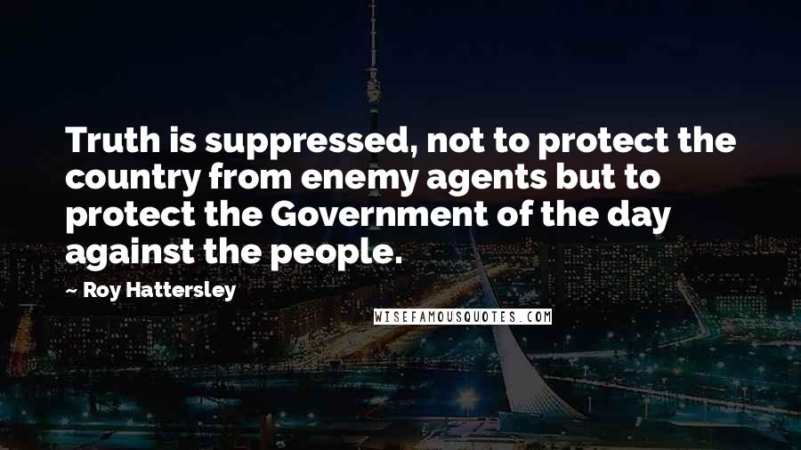 Roy Hattersley quotes: Truth is suppressed, not to protect the country from enemy agents but to protect the Government of the day against the people.