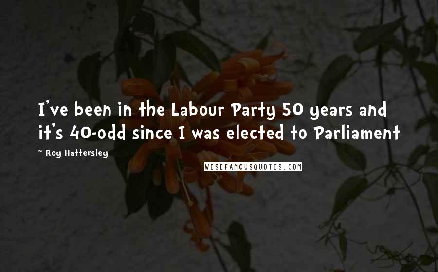 Roy Hattersley quotes: I've been in the Labour Party 50 years and it's 40-odd since I was elected to Parliament