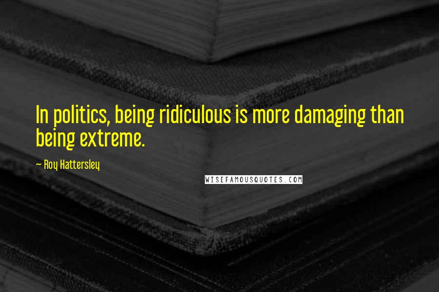 Roy Hattersley quotes: In politics, being ridiculous is more damaging than being extreme.