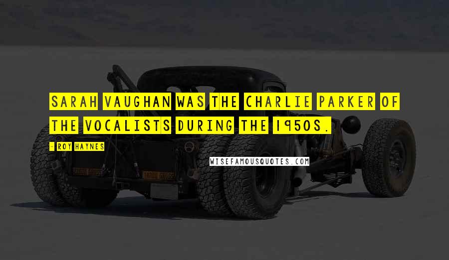 Roy Haynes quotes: Sarah Vaughan was the Charlie Parker of the vocalists during the 1950s.