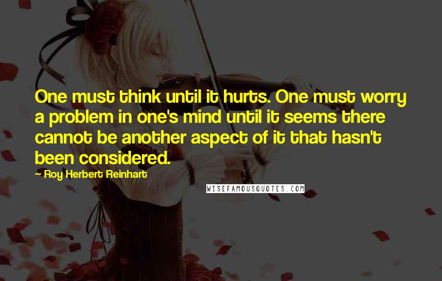 Roy Herbert Reinhart quotes: One must think until it hurts. One must worry a problem in one's mind until it seems there cannot be another aspect of it that hasn't been considered.