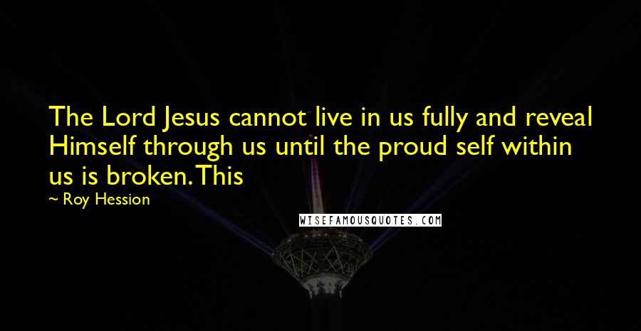 Roy Hession quotes: The Lord Jesus cannot live in us fully and reveal Himself through us until the proud self within us is broken. This