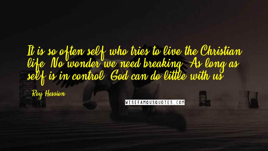 Roy Hession quotes: It is so often self who tries to live the Christian life. No wonder we need breaking. As long as self is in control, God can do little with us.