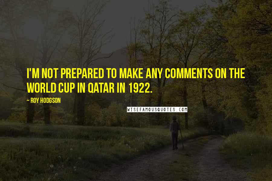 Roy Hodgson quotes: I'm not prepared to make any comments on the World Cup in Qatar in 1922.