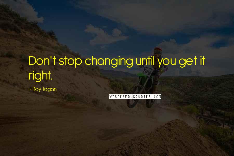 Roy Ilagan quotes: Don't stop changing until you get it right.