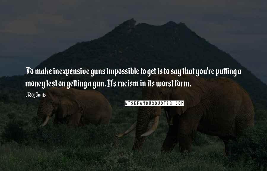 Roy Innis quotes: To make inexpensive guns impossible to get is to say that you're putting a money test on getting a gun. It's racism in its worst form.