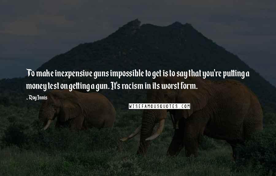 Roy Innis quotes: To make inexpensive guns impossible to get is to say that you're putting a money test on getting a gun. It's racism in its worst form. Roy Innis quotes: To make inexpensive guns impossible to get is to say that you're putting a money test on getting a gun. It's racism in its worst form.
