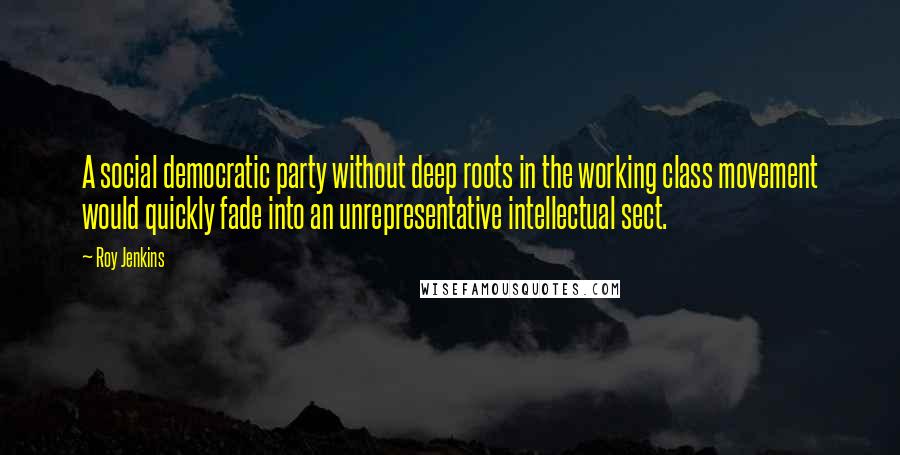 Roy Jenkins quotes: A social democratic party without deep roots in the working class movement would quickly fade into an unrepresentative intellectual sect.