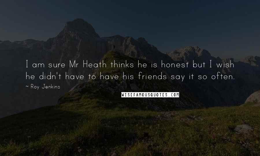Roy Jenkins quotes: I am sure Mr Heath thinks he is honest but I wish he didn't have to have his friends say it so often.