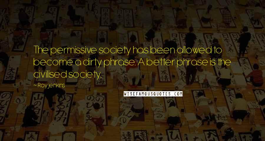 Roy Jenkins quotes: The permissive society has been allowed to become a dirty phrase. A better phrase is the civilised society.