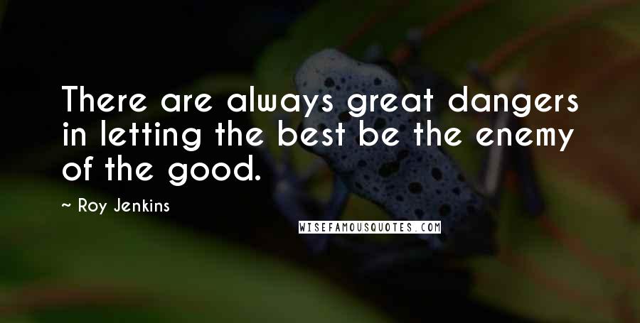 Roy Jenkins quotes: There are always great dangers in letting the best be the enemy of the good.