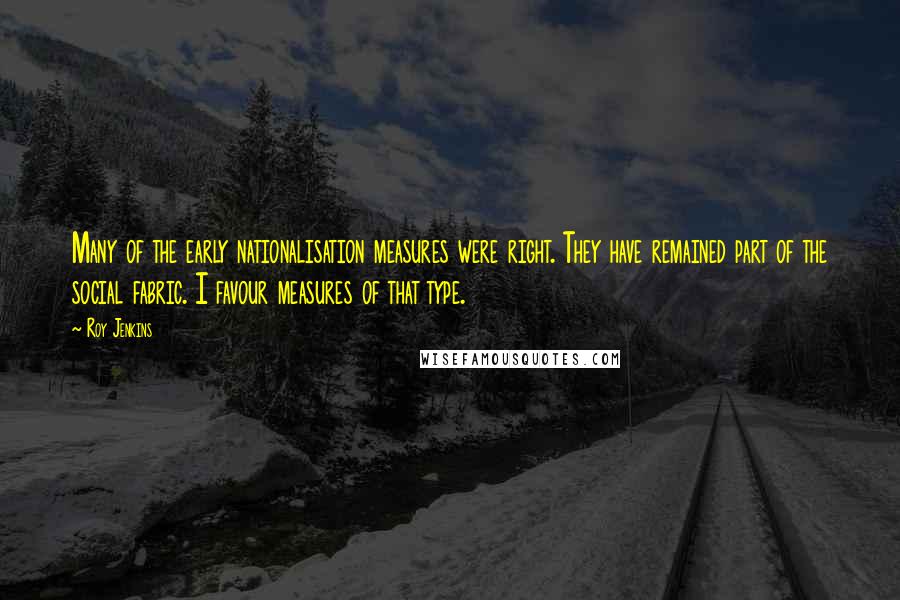 Roy Jenkins quotes: Many of the early nationalisation measures were right. They have remained part of the social fabric. I favour measures of that type.