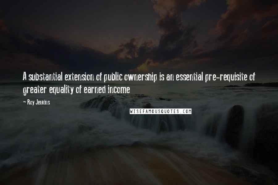 Roy Jenkins quotes: A substantial extension of public ownership is an essential pre-requisite of greater equality of earned income