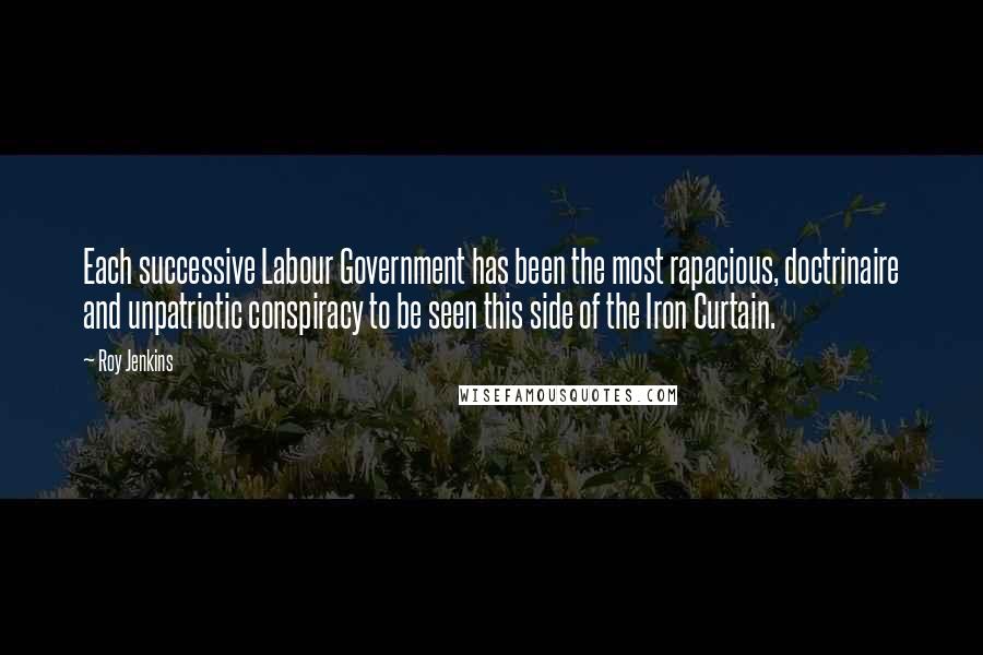 Roy Jenkins quotes: Each successive Labour Government has been the most rapacious, doctrinaire and unpatriotic conspiracy to be seen this side of the Iron Curtain.