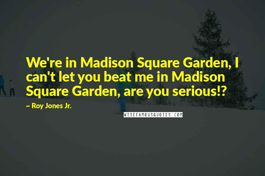 Roy Jones Jr. quotes: We're in Madison Square Garden, I can't let you beat me in Madison Square Garden, are you serious!?