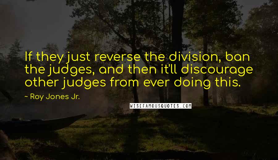 Roy Jones Jr. quotes: If they just reverse the division, ban the judges, and then it'll discourage other judges from ever doing this.