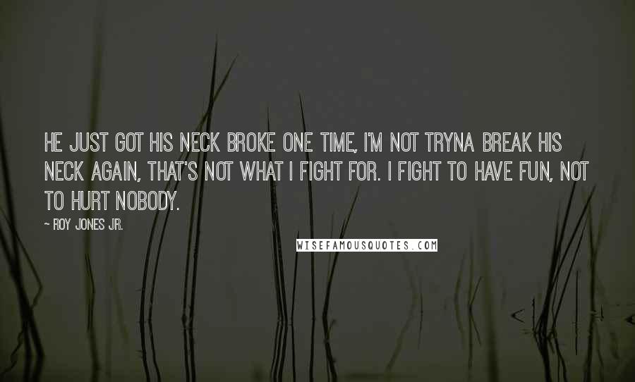 Roy Jones Jr. quotes: He just got his neck broke one time, I'm not tryna break his neck again, that's not what I fight for. I fight to have fun, not to hurt nobody.