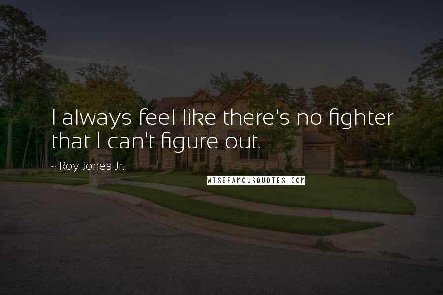 Roy Jones Jr. quotes: I always feel like there's no fighter that I can't figure out.