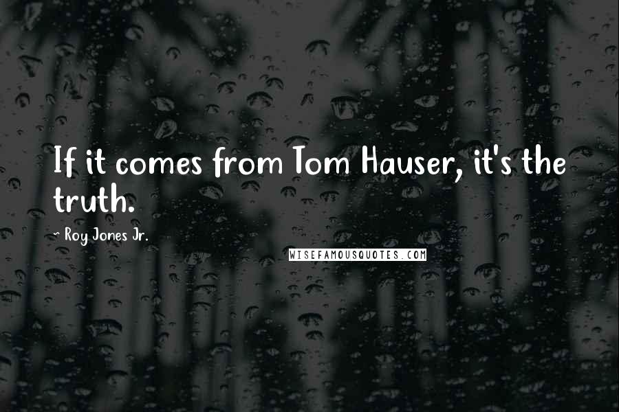 Roy Jones Jr. quotes: If it comes from Tom Hauser, it's the truth.