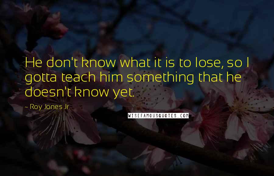 Roy Jones Jr. quotes: He don't know what it is to lose, so I gotta teach him something that he doesn't know yet.