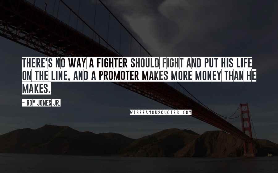 Roy Jones Jr. quotes: There's no way a fighter should fight and put his life on the line, and a promoter makes more money than he makes.