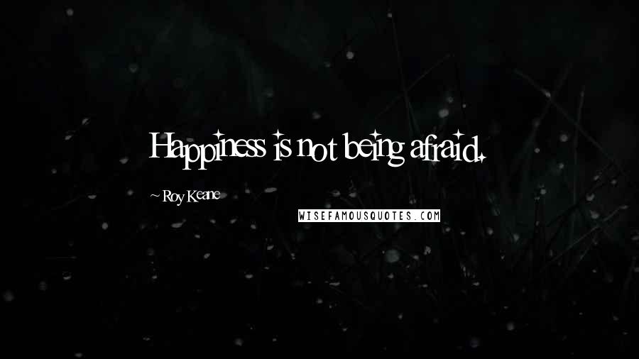 Roy Keane quotes: Happiness is not being afraid.