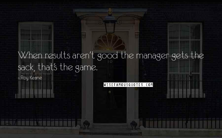 Roy Keane quotes: When results aren't good the manager gets the sack, that's the game.