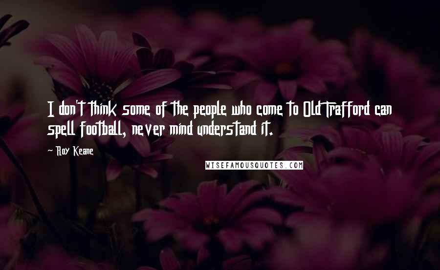 Roy Keane quotes: I don't think some of the people who come to Old Trafford can spell football, never mind understand it.