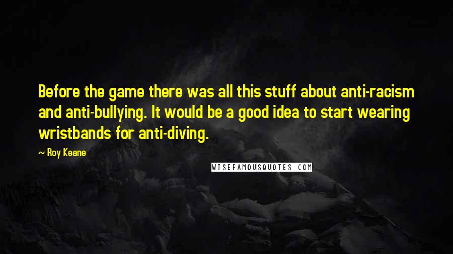 Roy Keane quotes: Before the game there was all this stuff about anti-racism and anti-bullying. It would be a good idea to start wearing wristbands for anti-diving. Roy Keane quotes: Before the game there was all this stuff about anti-racism and anti-bullying. It would be a good idea to start wearing wristbands for anti-diving.