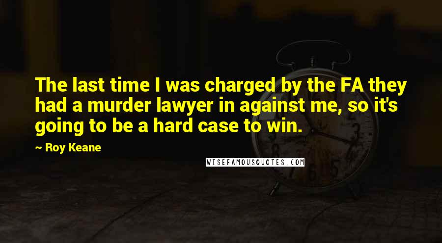 Roy Keane quotes: The last time I was charged by the FA they had a murder lawyer in against me, so it's going to be a hard case to win. Roy Keane quotes: The last time I was charged by the FA they had a murder lawyer in against me, so it's going to be a hard case to win.