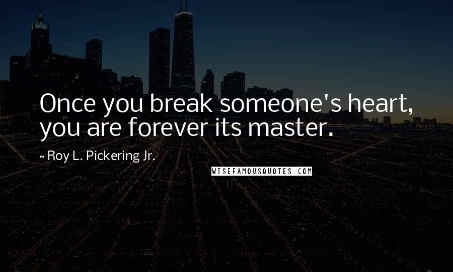 Roy L. Pickering Jr. quotes: Once you break someone's heart, you are forever its master.